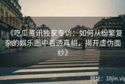 《吃瓜资讯独家专访：如何从纷繁复杂的娱乐圈中看透真相，揭开虚伪面纱》