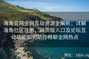 海角官网全网互动资源全解析：详解海角社区注册、网页版入口及论坛互动功能如何助你畅聊全网热点