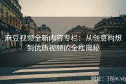 麻豆视频全新内容专栏：从创意构想到优质视频的全程揭秘