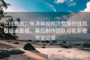 在线直击：张津瑜视频完整版在线观看超清直播，幕后制作团队与花絮细节全记录