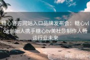 糖心官方网站入口品牌发布会：糖心vlog创始人携手糖心tv美杜莎制作人畅谈行业未来