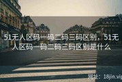 51无人区码一码二码三码区别，51无人区码一码二码三码区别是什么