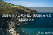 黑料大事记火热推荐，黑料网每日黑料持续更新