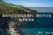 黑料社区官网深度爆料，黑料不打系列不断更新