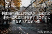 探索日韩专区全网新热点：全面报道日韩一区内最新影视剧、综艺及流行文化资讯及更新动态