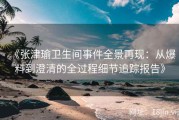 《张津瑜卫生间事件全景再现：从爆料到澄清的全过程细节追踪报告》