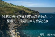 91麻豆与线下文创实体店的融合：小型展览、周边售卖与会员兑换