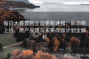 每日大赛官网全面更新速报：新功能上线、用户反馈与未来改版计划全解析