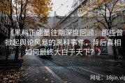 《黑料正能量往期深度回顾：那些曾掀起舆论风暴的黑料事件，背后真相如何最终大白于天下？》