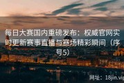 每日大赛国内重磅发布：权威官网实时更新赛事直播与赛场精彩瞬间（序号5）