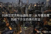 91麻豆官方粉丝俱乐部：从专属勋章到线下沙龙的多元权益