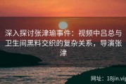 深入探讨张津瑜事件：视频中吕总与卫生间黑料交织的复杂关系，导演张津