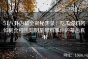 51八卦内幕全揭秘实录：吃瓜爆料网如何全程追踪明星黑料事件的幕后真相