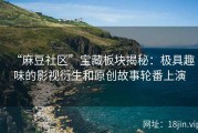 “麻豆社区”宝藏板块揭秘：极具趣味的影视衍生和原创故事轮番上演