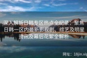 深入解析日韩专区热点全纪录：聚焦日韩一区内最新影视剧、综艺及明星资讯及幕后花絮全解析