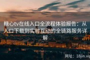 糖心tv在线入口全流程体验报告：从入口下载到实时互动的全链路服务详解