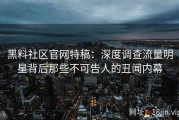 黑料社区官网特稿：深度调查流量明星背后那些不可告人的丑闻内幕