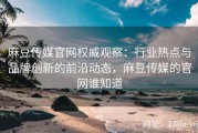 麻豆传媒官网权威观察：行业热点与品牌创新的前沿动态，麻豆传媒的官网谁知道