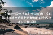 【日韩一区全搜集】全网直击：实时解析日韩网站最新更新与日韩专区互动全流程详解