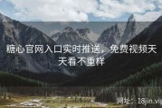 糖心官网入口实时推送，免费视频天天看不重样