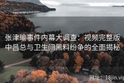 张津瑜事件内幕大调查：视频完整版中吕总与卫生间黑料纷争的全面揭秘