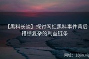 【黑料长谈】探讨网红黑料事件背后错综复杂的利益链条