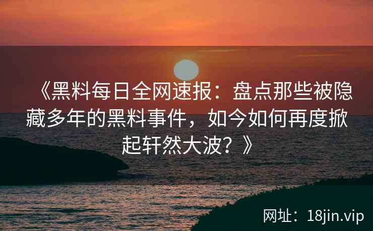 《黑料每日全网速报：盘点那些被隐藏多年的黑料事件，如今如何再度掀起轩然大波？》
