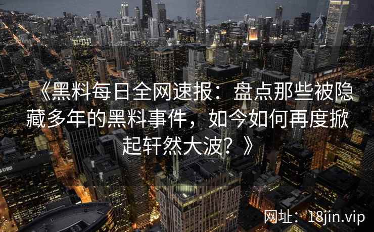 《黑料每日全网速报：盘点那些被隐藏多年的黑料事件，如今如何再度掀起轩然大波？》