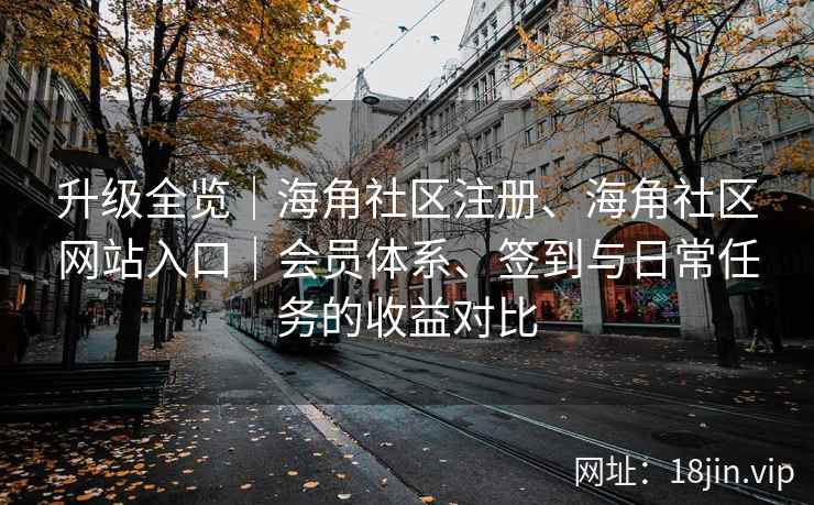 升级全览｜海角社区注册、海角社区网站入口｜会员体系、签到与日常任务的收益对比