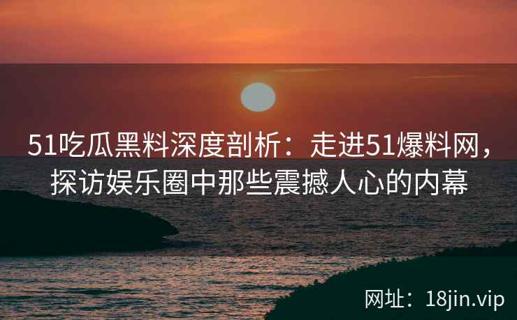 51吃瓜黑料深度剖析：走进51爆料网，探访娱乐圈中那些震撼人心的内幕