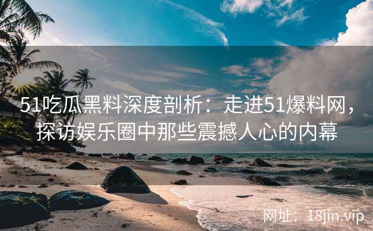 51吃瓜黑料深度剖析：走进51爆料网，探访娱乐圈中那些震撼人心的内幕