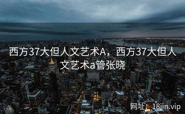 西方37大但人文艺术A，西方37大但人文艺术a管张晓