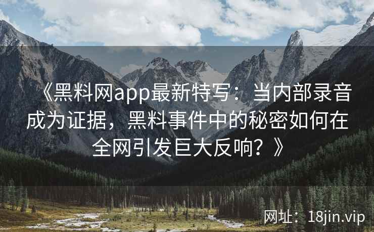《黑料网app最新特写：当内部录音成为证据，黑料事件中的秘密如何在全网引发巨大反响？》