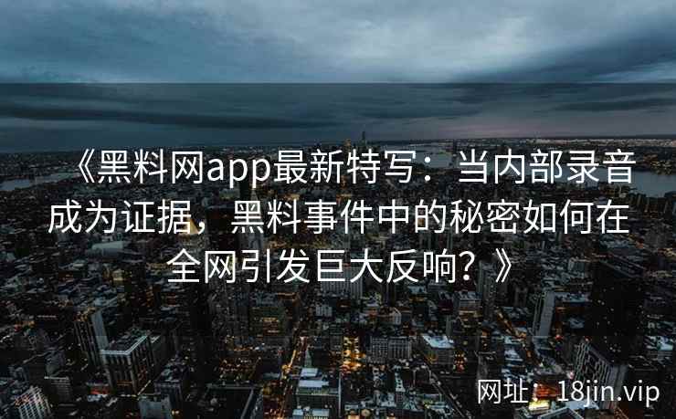 《黑料网app最新特写：当内部录音成为证据，黑料事件中的秘密如何在全网引发巨大反响？》
