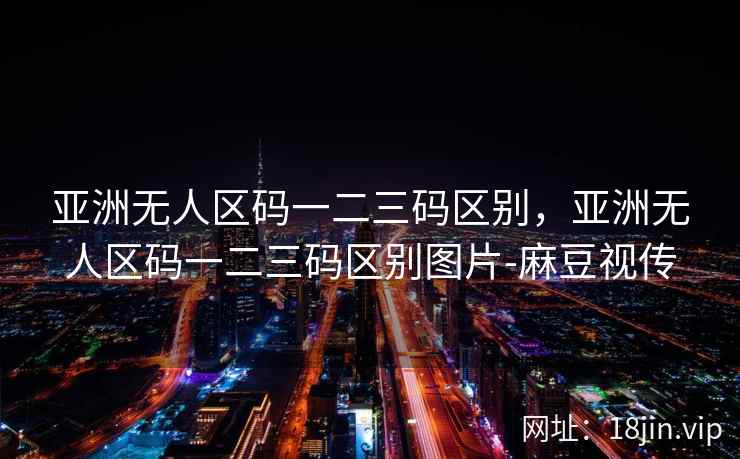 亚洲无人区码一二三码区别，亚洲无人区码一二三码区别图片-麻豆视传