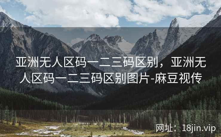 亚洲无人区码一二三码区别，亚洲无人区码一二三码区别图片-麻豆视传
