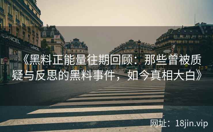 《黑料正能量往期回顾：那些曾被质疑与反思的黑料事件，如今真相大白》
