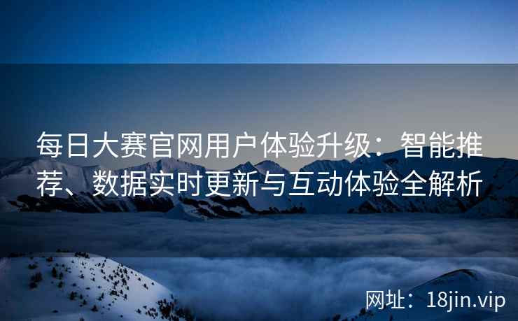 每日大赛官网用户体验升级：智能推荐、数据实时更新与互动体验全解析