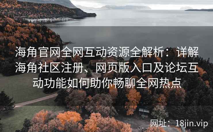 海角官网全网互动资源全解析：详解海角社区注册、网页版入口及论坛互动功能如何助你畅聊全网热点