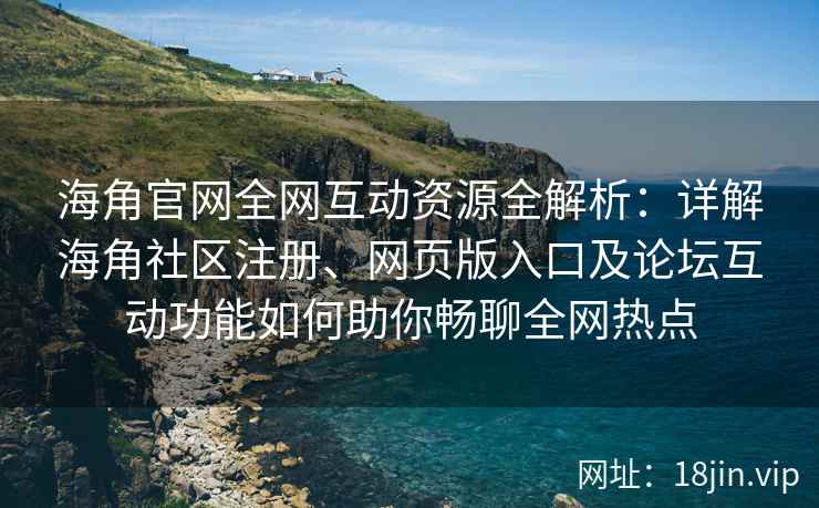 海角官网全网互动资源全解析：详解海角社区注册、网页版入口及论坛互动功能如何助你畅聊全网热点