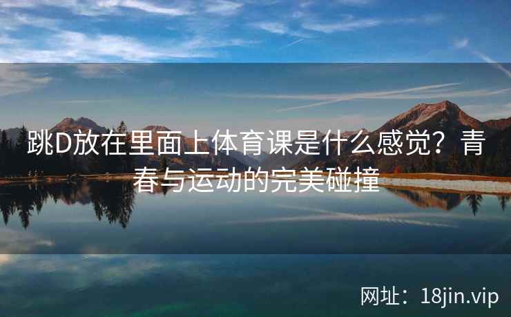 跳D放在里面上体育课是什么感觉？青春与运动的完美碰撞