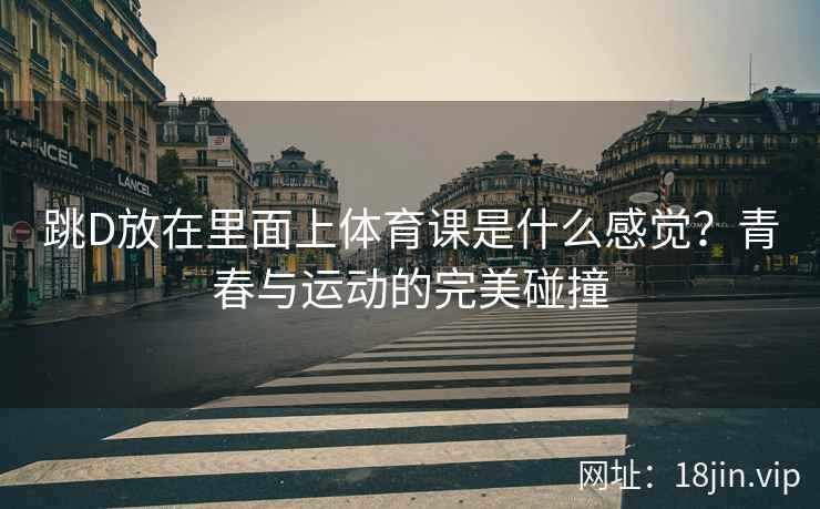 跳D放在里面上体育课是什么感觉？青春与运动的完美碰撞