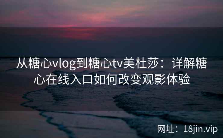 从糖心vlog到糖心tv美杜莎：详解糖心在线入口如何改变观影体验