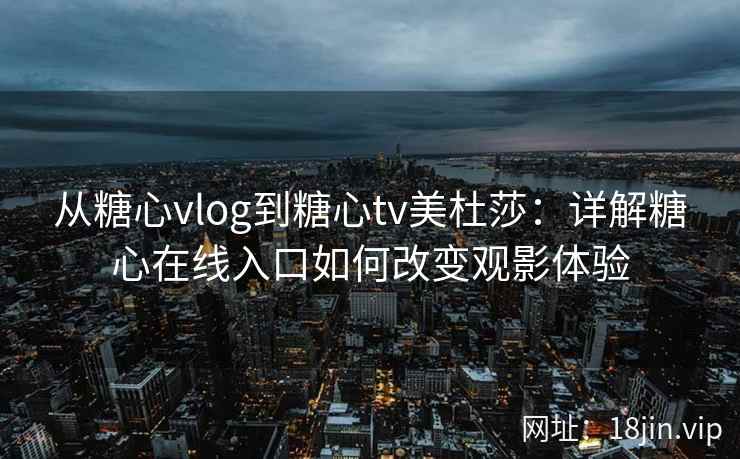 从糖心vlog到糖心tv美杜莎：详解糖心在线入口如何改变观影体验