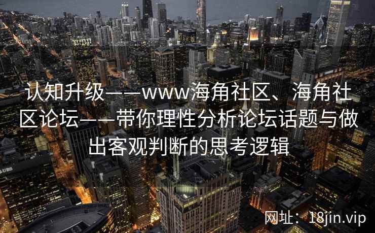 认知升级——www海角社区、海角社区论坛——带你理性分析论坛话题与做出客观判断的思考逻辑