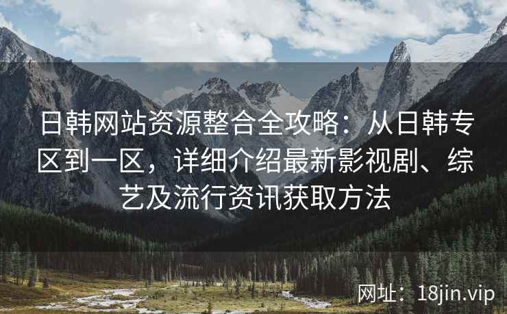 日韩网站资源整合全攻略：从日韩专区到一区，详细介绍最新影视剧、综艺及流行资讯获取方法