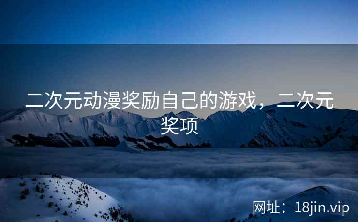 二次元动漫奖励自己的游戏，二次元奖项
