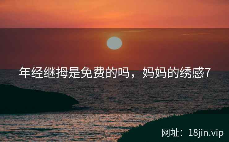 年经继拇是免费的吗，妈妈的绣感7