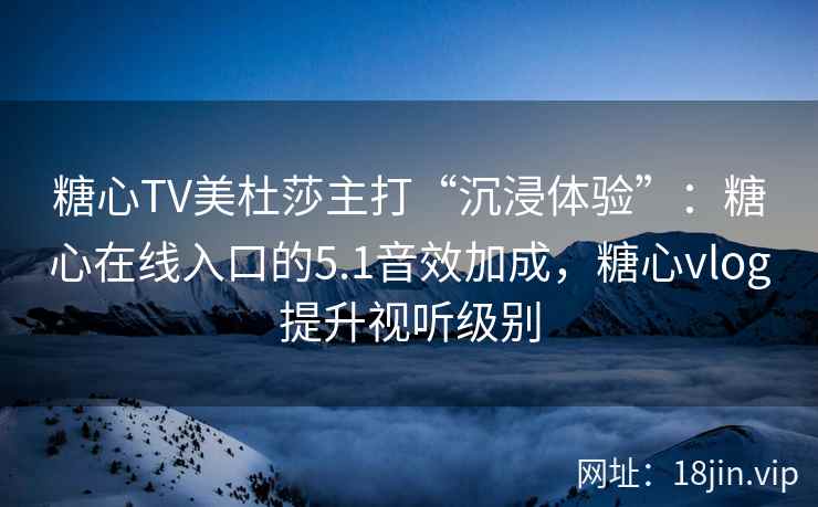 糖心TV美杜莎主打“沉浸体验”：糖心在线入口的5.1音效加成，糖心vlog提升视听级别