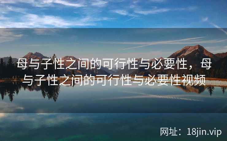 母与子性之间的可行性与必要性，母与子性之间的可行性与必要性视频